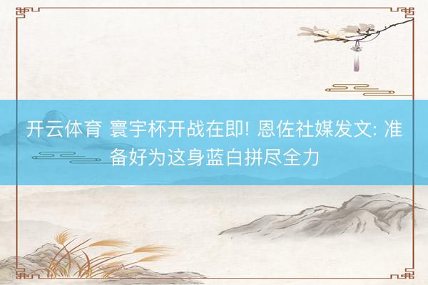开云体育 寰宇杯开战在即! 恩佐社媒发文: 准备好为这身蓝白拼尽全力
