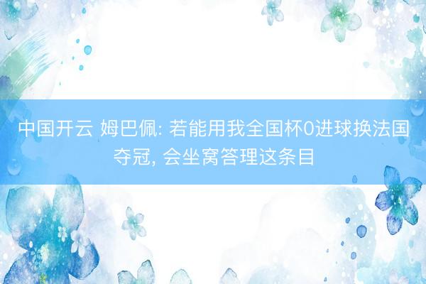 中国开云 姆巴佩: 若能用我全国杯0进球换法国夺冠， 会坐窝答理这条目