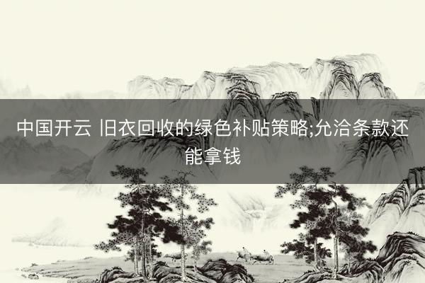 中国开云 旧衣回收的绿色补贴策略;允洽条款还能拿钱