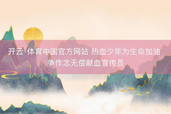 开云·体育中国官方网站 热血少年为生命加油 争作念无偿献血宣传员