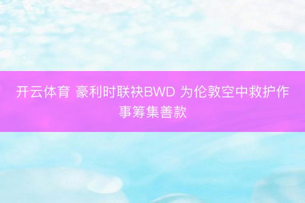 开云体育 豪利时联袂BWD 为伦敦空中救护作事筹集善款