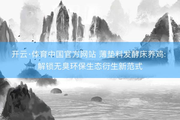 开云·体育中国官方网站 薄垫料发酵床养鸡: 解锁无臭环保生态衍生新范式