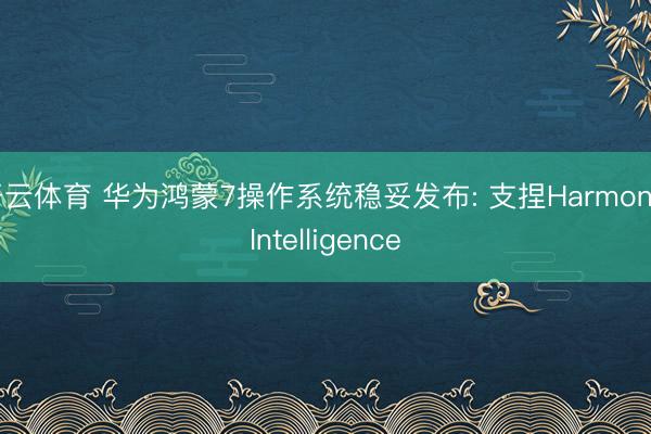 开云体育 华为鸿蒙7操作系统稳妥发布: 支捏Harmony Intelligence