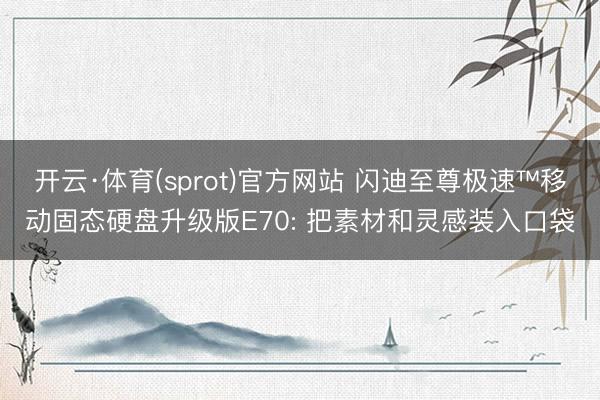 开云·体育(sprot)官方网站 闪迪至尊极速™移动固态硬盘升级版E70: 把素材和灵感装入口袋