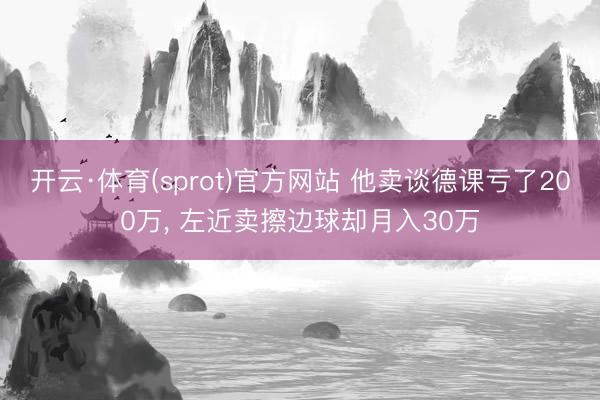 开云·体育(sprot)官方网站 他卖谈德课亏了200万， 左近卖擦边球却月入30万