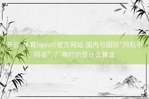 开云·体育(sprot)官方网站 国内与国际“同机不同名”, 厂商打的是什么算盘
