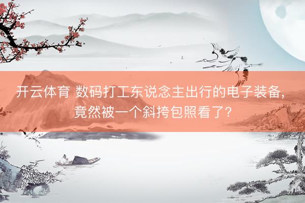 开云体育 数码打工东说念主出行的电子装备, 竟然被一个斜挎包照看