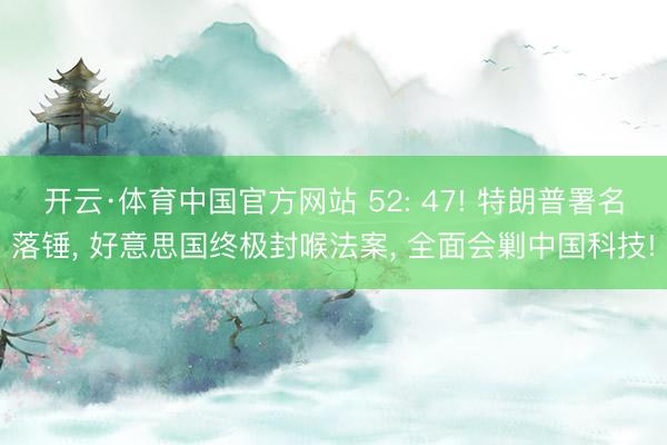 开云·体育中国官方网站 52: 47! 特朗普署名落锤, 好意思国终极封喉法案, 全面会剿中国科技!