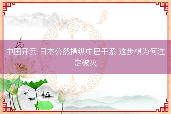 中国开云 日本公然操纵中巴干系 这步棋为何注定破灭
