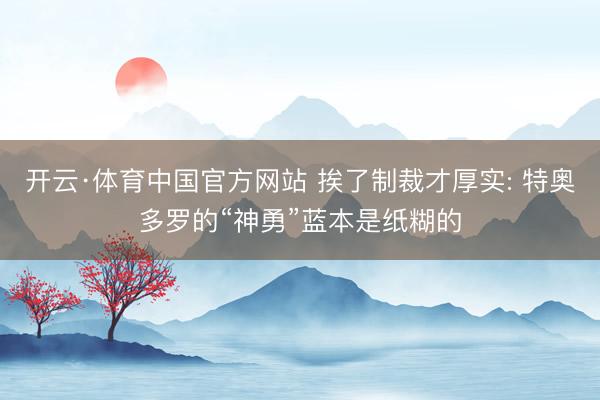 开云·体育中国官方网站 挨了制裁才厚实: 特奥多罗的“神勇”
