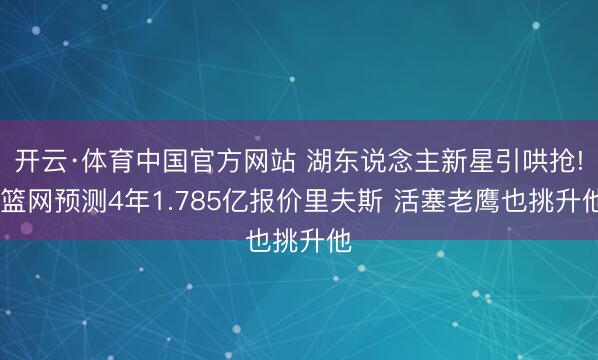 开云·体育中国官方网站 湖东说念主新星引哄抢! 篮网预测4年1.785亿报价里夫斯 活塞老鹰也挑升他
