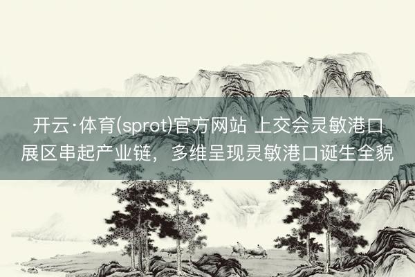 开云·体育(sprot)官方网站 上交会灵敏港口展区串起产业链，多维呈现灵敏港口诞生全貌