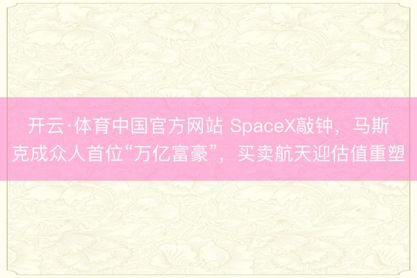 开云·体育中国官方网站 SpaceX敲钟，马斯克成众人首位“万亿富豪”，买卖航天迎估值重塑