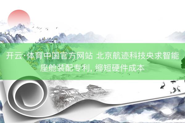 开云·体育中国官方网站 北京航迹科技央求智能座舱装配专利, 缩短硬件成本