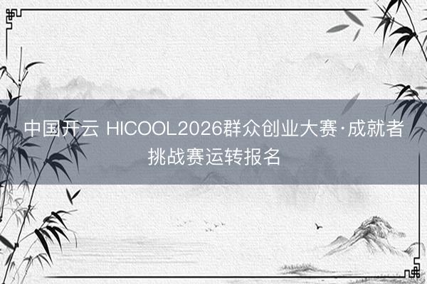 中国开云 HICOOL2026群众创业大赛·成就者挑战赛运转报名