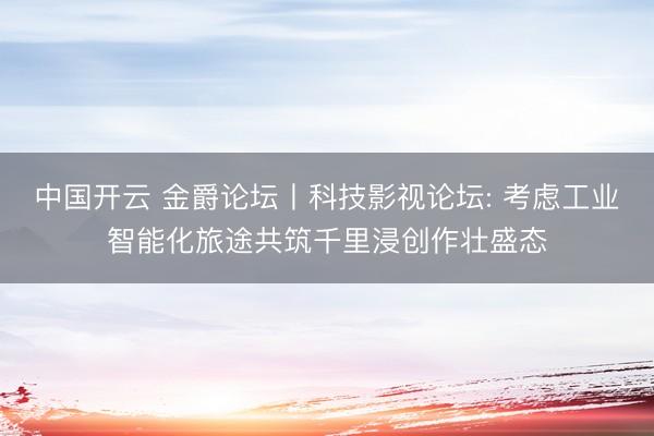 中国开云 金爵论坛丨科技影视论坛: 考虑工业智能化旅途共筑千里浸创作壮盛态
