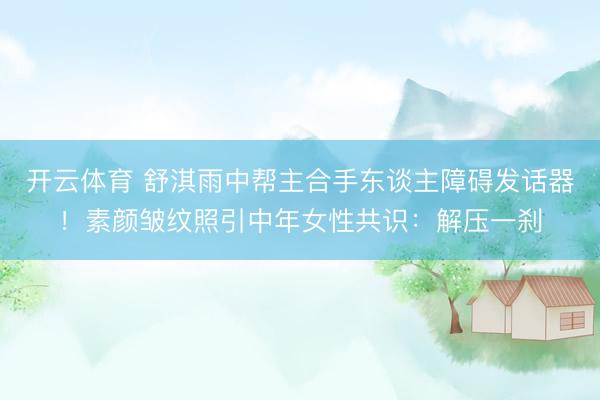 开云体育 舒淇雨中帮主合手东谈主障碍发话器！素颜皱纹照引中年女性共识：解压一刹