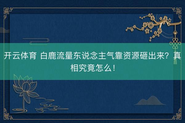 开云体育 白鹿流量东说念主气靠资源砸出来？真相究竟怎么！