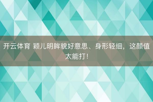 开云体育 颖儿明眸貌好意思、身形轻细，这颜值太能打！