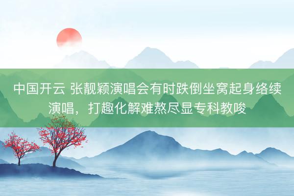 中国开云 张靓颖演唱会有时跌倒坐窝起身络续演唱，打趣化解难熬尽显专科教唆