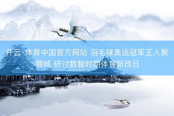 开云·体育中国官方网站 羽毛球奥运冠军王人聚蓉城 研讨数智时期体育新改日