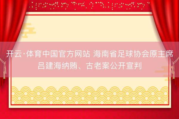 开云·体育中国官方网站 海南省足球协会原主席吕建海纳贿、古老案公开宣判