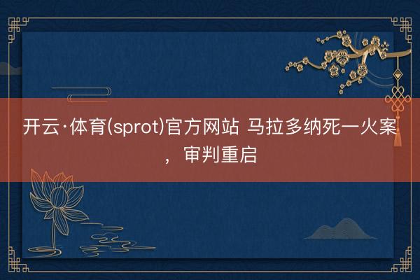 开云·体育(sprot)官方网站 马拉多纳死一火案，审判重启