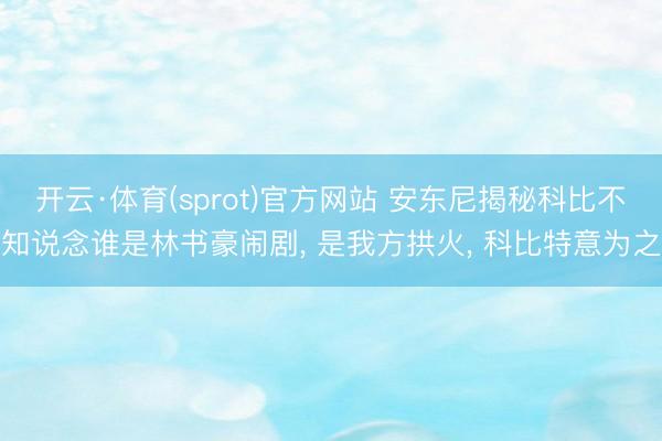 开云·体育(sprot)官方网站 安东尼揭秘科比不知说念谁是林书豪闹剧， 是我方拱火， 科比特意为之