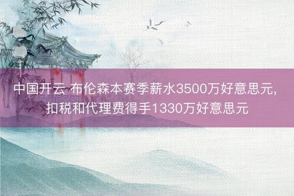 中国开云 布伦森本赛季薪水3500万好意思元， 扣税和代理费得手1330万好意思元