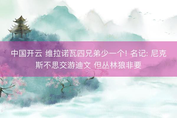 中国开云 维拉诺瓦四兄弟少一个! 名记: 尼克斯不思交游迪文 但丛林狼非要