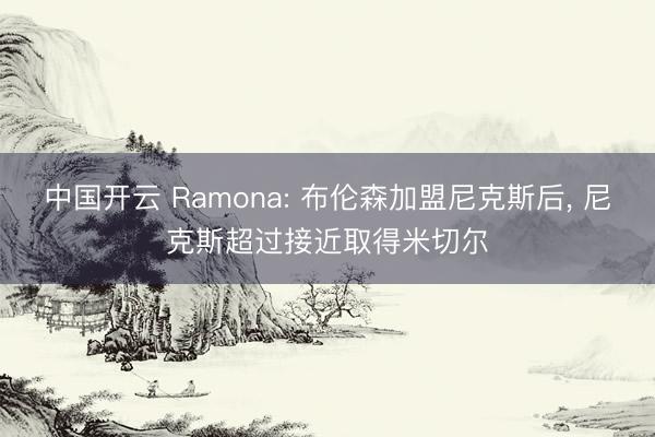 中国开云 Ramona: 布伦森加盟尼克斯后， 尼克斯超过接近取得米切尔