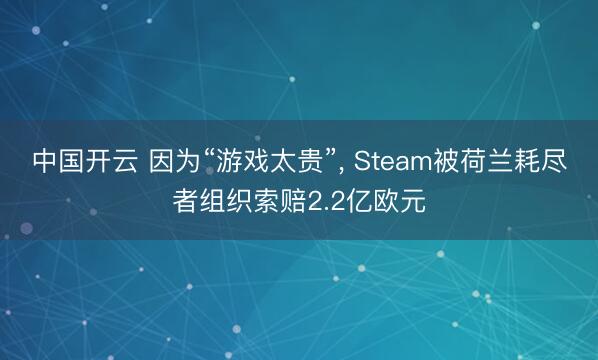 中国开云 因为“游戏太贵”， Steam被荷兰耗尽者组织索赔2.2亿欧元