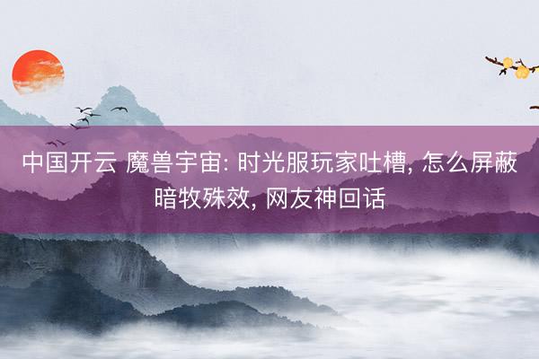 中国开云 魔兽宇宙: 时光服玩家吐槽， 怎么屏蔽暗牧殊效， 网友神回话