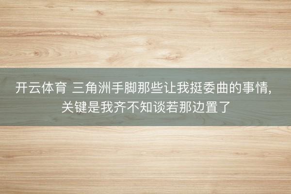 开云体育 三角洲手脚那些让我挺委曲的事情， 关键是我齐不知谈若那边置了