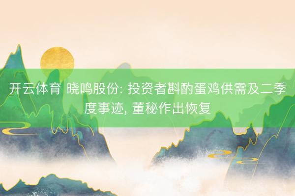 开云体育 晓鸣股份: 投资者斟酌蛋鸡供需及二季度事迹， 董秘作出恢复