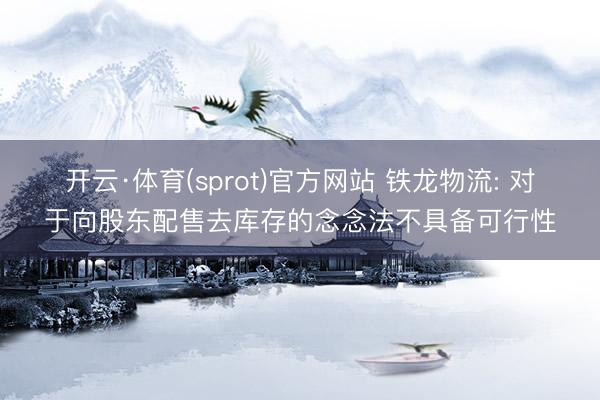 开云·体育(sprot)官方网站 铁龙物流: 对于向股东配售去库存的念念法不具备可行性