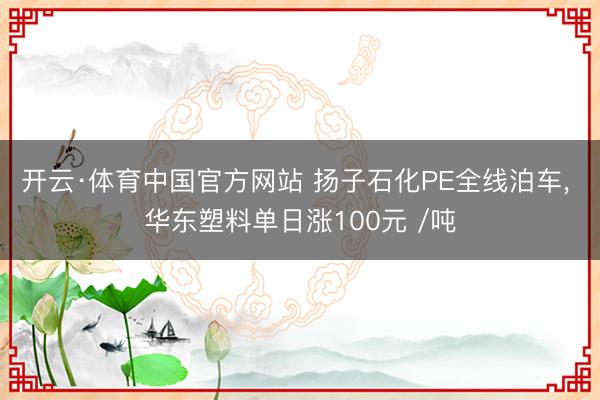 开云·体育中国官方网站 扬子石化PE全线泊车, 华东塑料单日涨100元 /吨