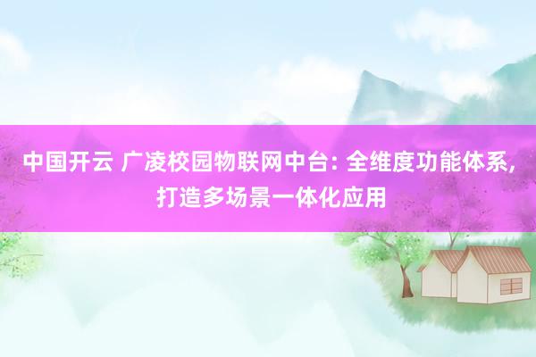 中国开云 广凌校园物联网中台: 全维度功能体系， 打造多场景一体化应用