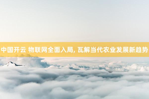 中国开云 物联网全面入局， 瓦解当代农业发展新趋势