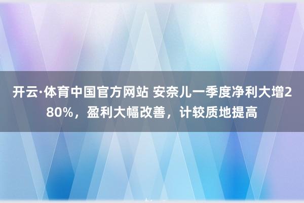开云·体育中国官方网站 安奈儿一季度净利大增280%,盈利大幅改善,计较质地提高