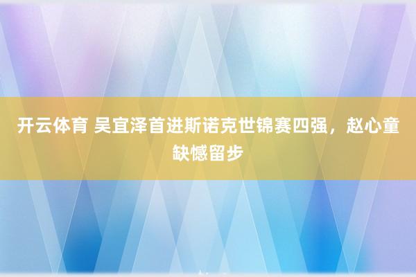 开云体育 吴宜泽首进斯诺克世锦赛四强，赵心童缺憾留步