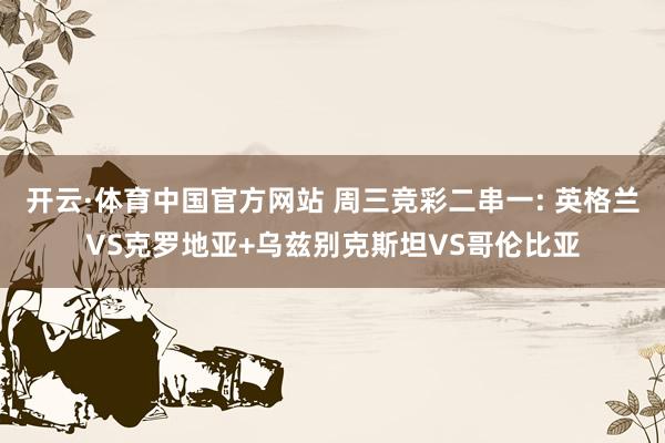 开云·体育中国官方网站 周三竞彩二串一: 英格兰VS克罗地亚+乌兹别克斯坦VS哥伦比亚