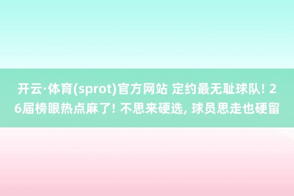 开云·体育(sprot)官方网站 定约最无耻球队! 26届榜眼热点麻了! 不思来硬选， 球员思走也硬留