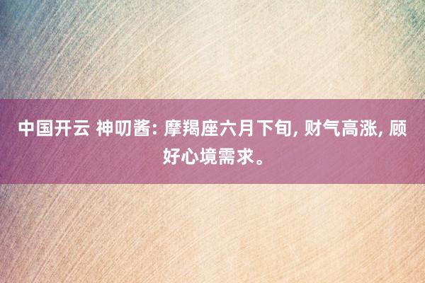 中国开云 神叨酱: 摩羯座六月下旬， 财气高涨， 顾好心境需求。