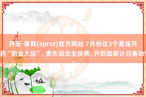 开云·体育(sprot)官方网站 7月份这3个星座开启“职业大运”， 贵东说念主扶携， 升职加薪计日奏功!