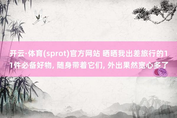开云·体育(sprot)官方网站 晒晒我出差旅行的11件必备好物, 随身带着它们, 外出果然宽心多了