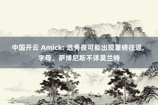 中国开云 Amick: 选秀夜可能出现重磅往返， 字母、萨博尼斯不详莫兰特