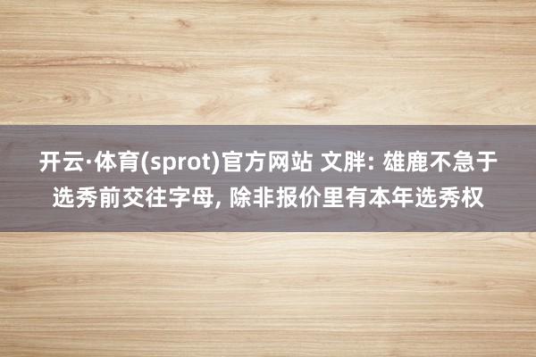 开云·体育(sprot)官方网站 文胖: 雄鹿不急于选秀前交往字母， 除非报价里有本年选秀权