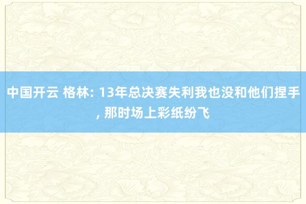 中国开云 格林: 13年总决赛失利我也没和他们捏手， 那时场上彩纸纷飞