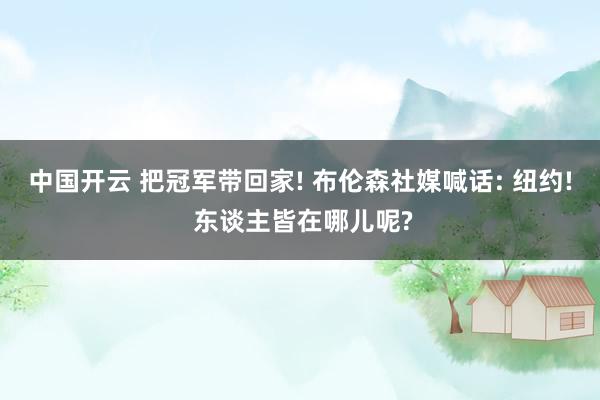 中国开云 把冠军带回家! 布伦森社媒喊话: 纽约! 东谈主皆在哪儿呢?